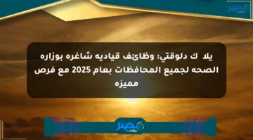 يلا机会ك دلوقتي: وظائف قيادية شاغرة بوزارة الصحة لجميع المحافظات بعام 2025 مع فرص مميزة